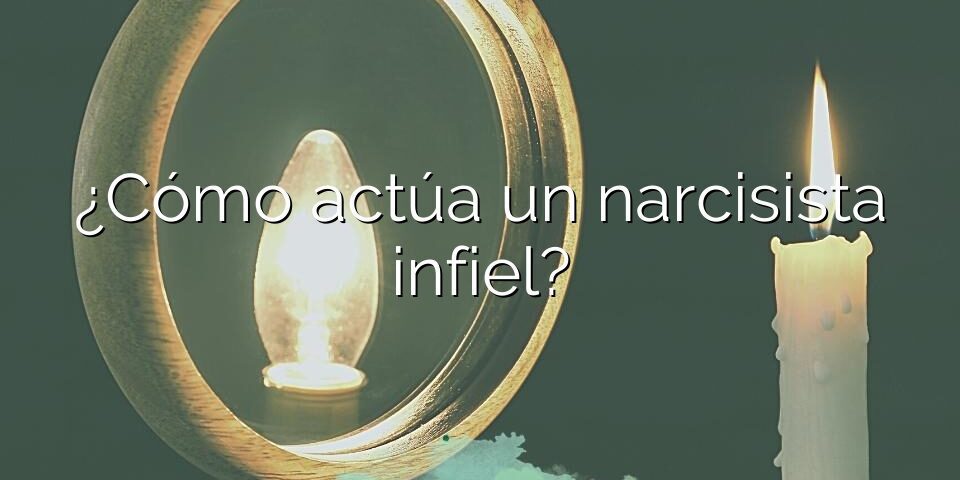 ¿Cómo actúa un narcisista infiel?