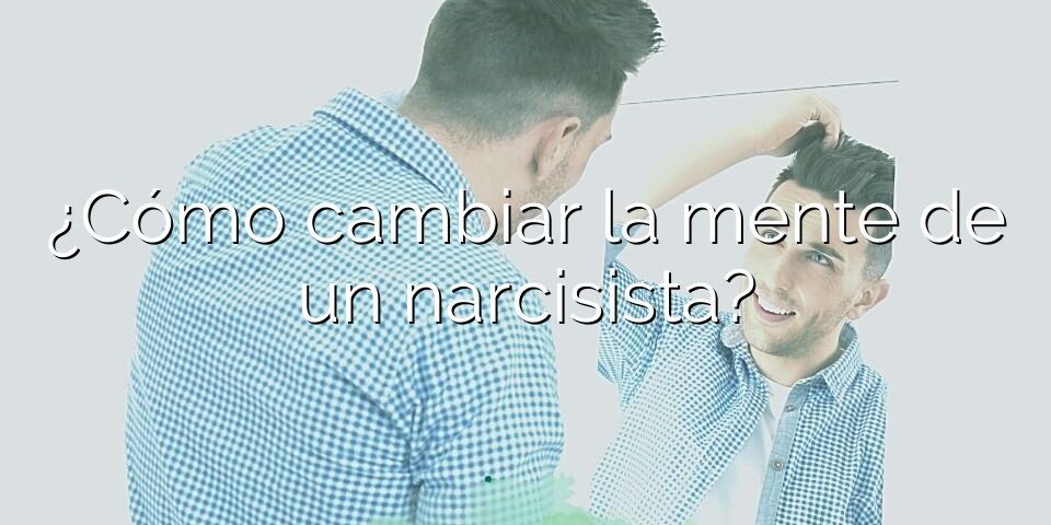 ¿Cómo cambiar la mente de un narcisista?