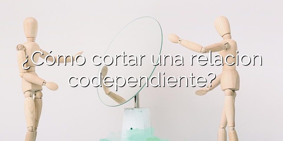¿Cómo cortar una relacion codependiente?