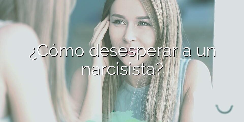 ¿Cómo desesperar a un narcisista?