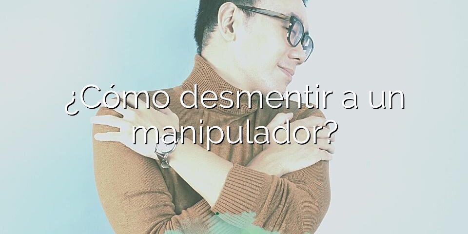 ¿Cómo desmentir a un manipulador?