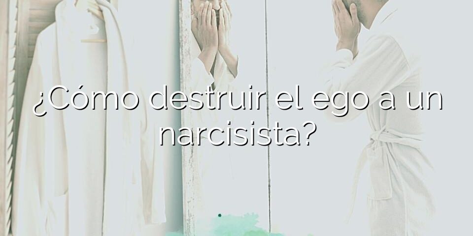 ¿Cómo destruir el ego a un narcisista?