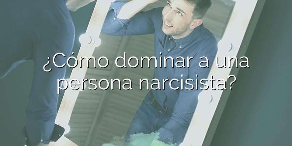 ¿Cómo dominar a una persona narcisista?