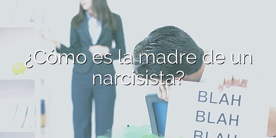 ¿Cómo es la madre de un narcisista?