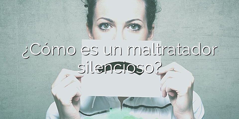 ¿Cómo es un maltratador silencioso?
