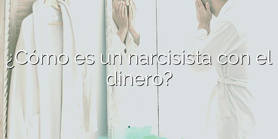 ¿Cómo es un narcisista con el dinero?