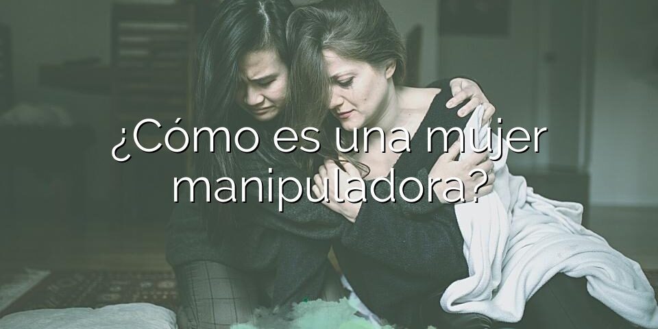 ¿Cómo es una mujer manipuladora?
