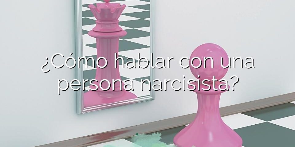 ¿Cómo hablar con una persona narcisista?