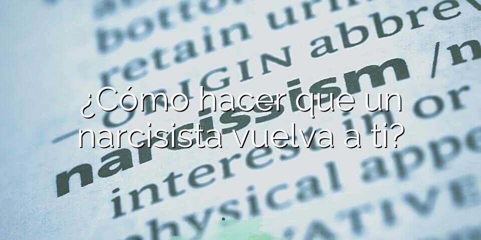¿Cómo hacer que un narcisista vuelva a ti?