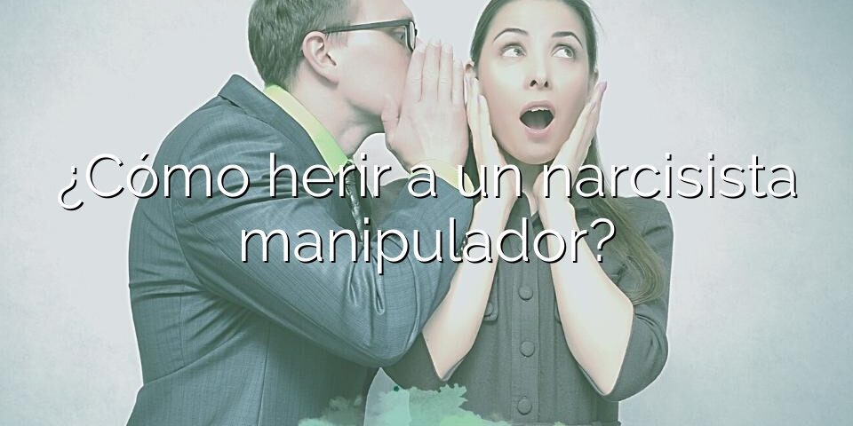 ¿Cómo herir a un narcisista manipulador?
