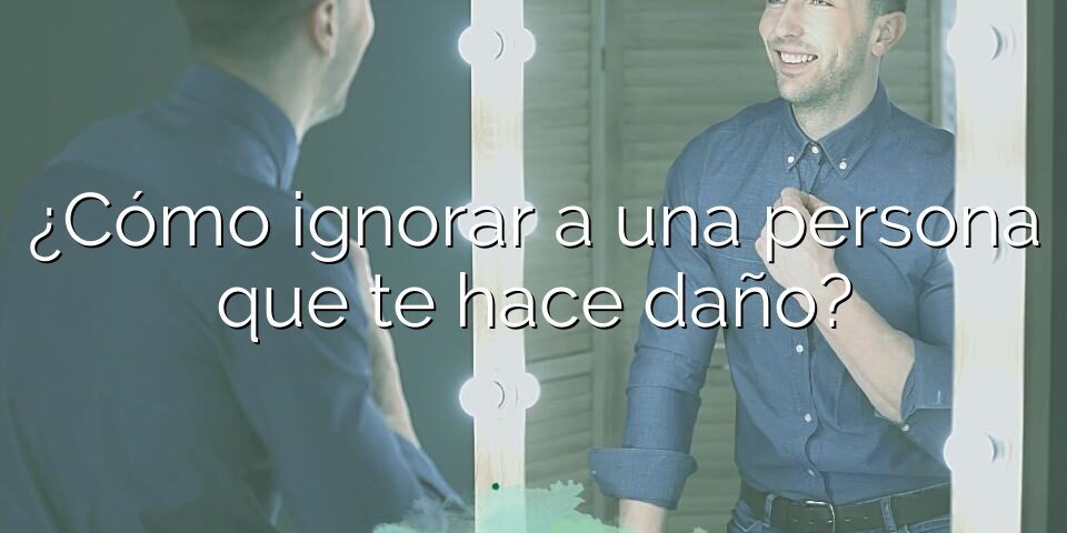 ¿Cómo ignorar a una persona que te hace daño?