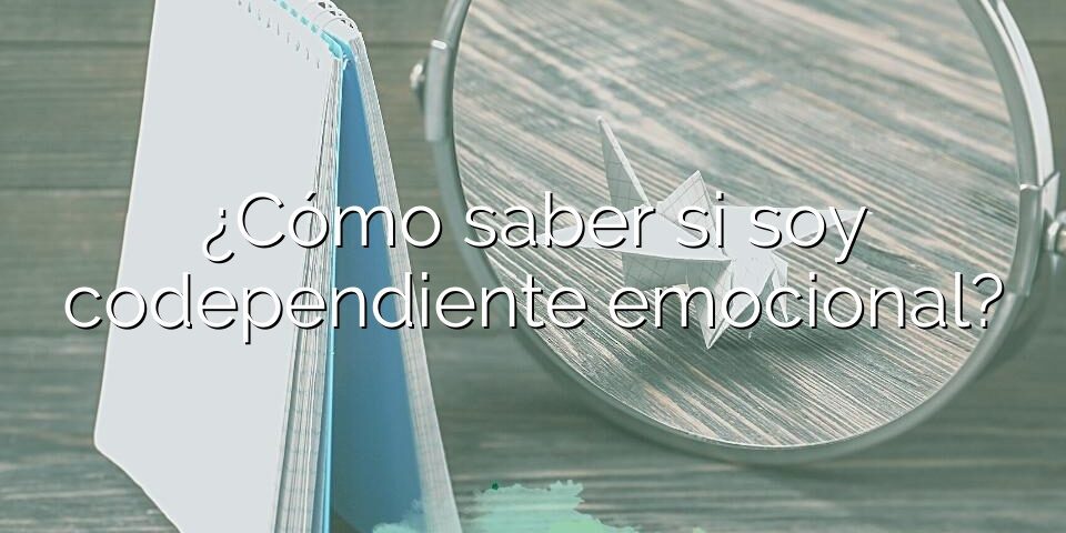 ¿Cómo saber si soy codependiente emocional?