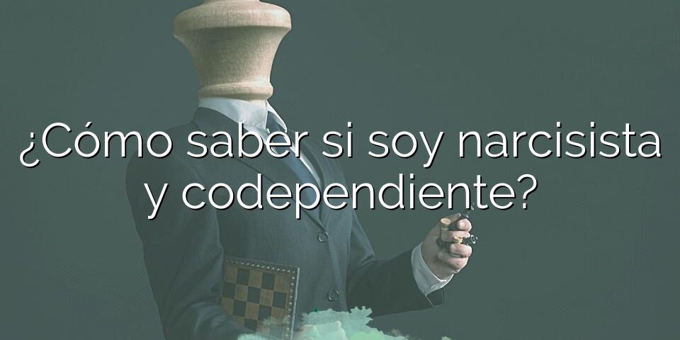 ¿Cómo saber si soy narcisista y codependiente?