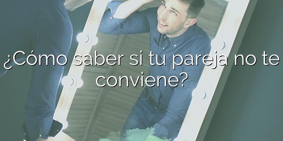 ¿Cómo saber si tu pareja no te conviene?