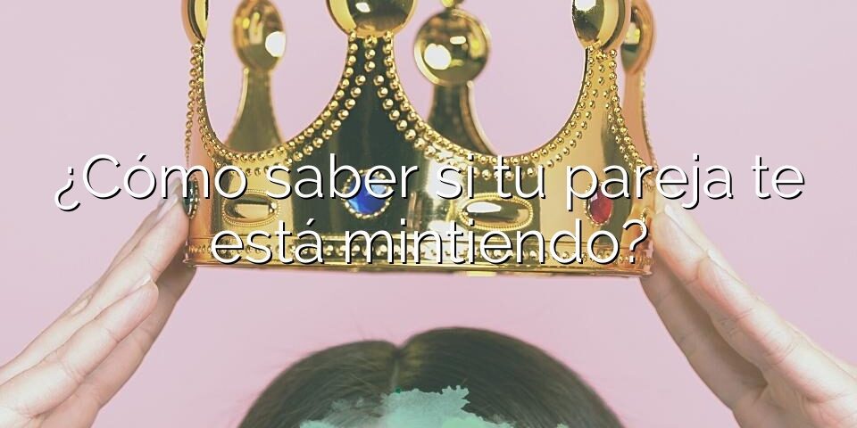 ¿Cómo saber si tu pareja te está mintiendo?