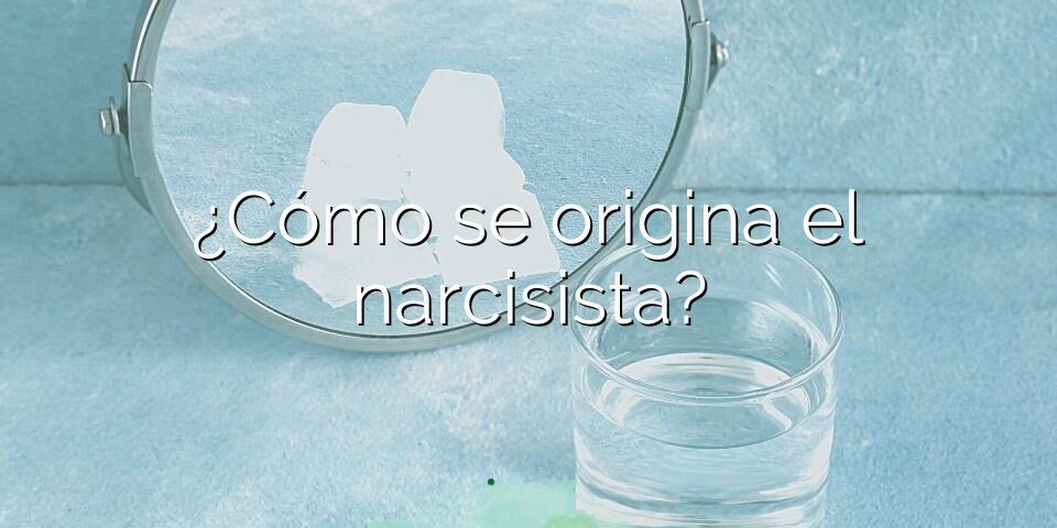 ¿Cómo se origina el narcisista?