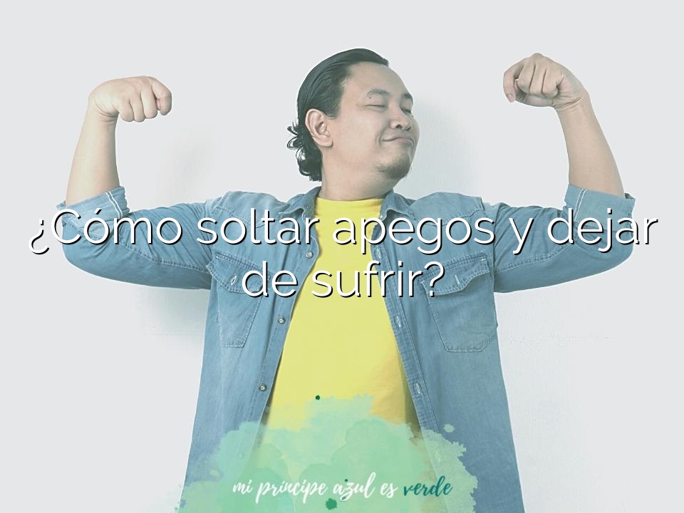 ¿Cómo soltar apegos y dejar de sufrir?