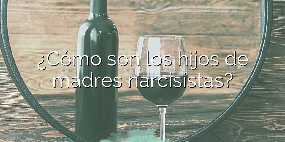 ¿Cómo son los hijos de madres narcisistas?