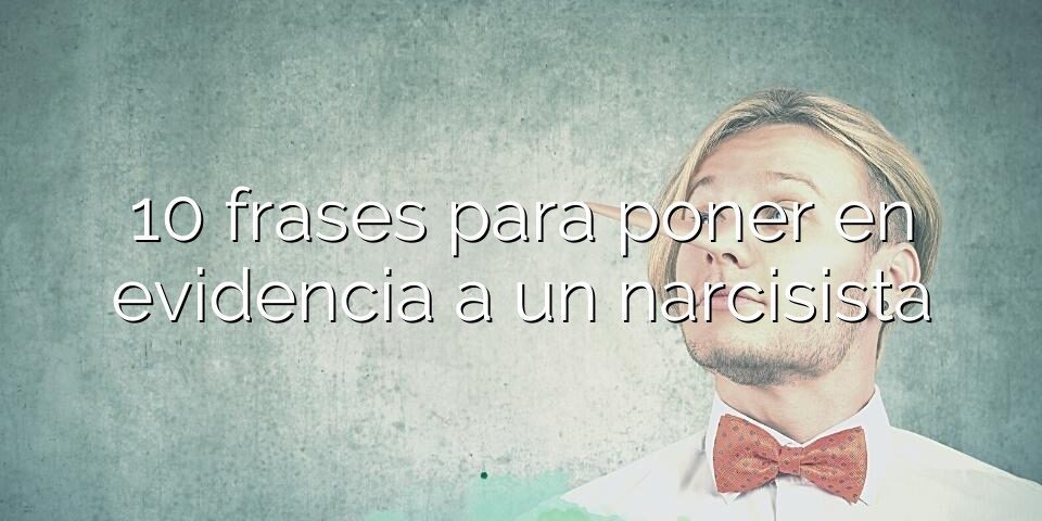 10 frases para poner en evidencia a un narcisista