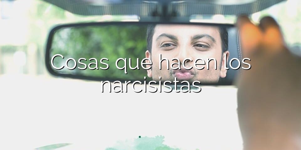 Cosas que hacen los narcisistas