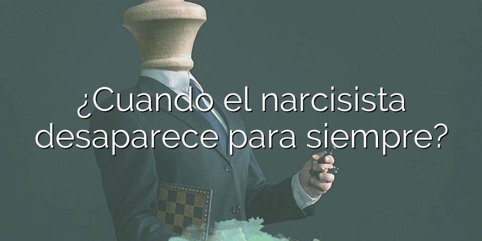 ¿Cuando el narcisista desaparece para siempre?