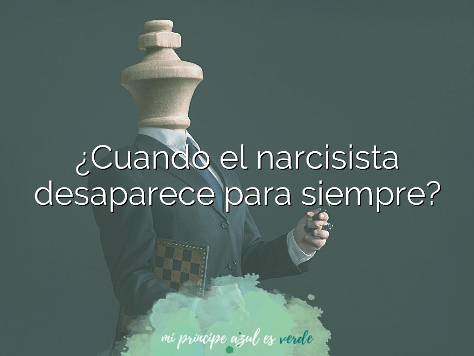 ¿Cuando el narcisista desaparece para siempre?
