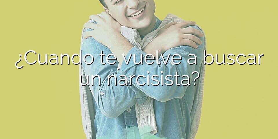 ¿Cuando te vuelve a buscar un narcisista?