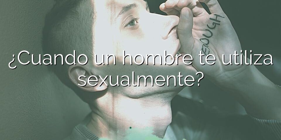 ¿Cuando un hombre te utiliza sexualmente?