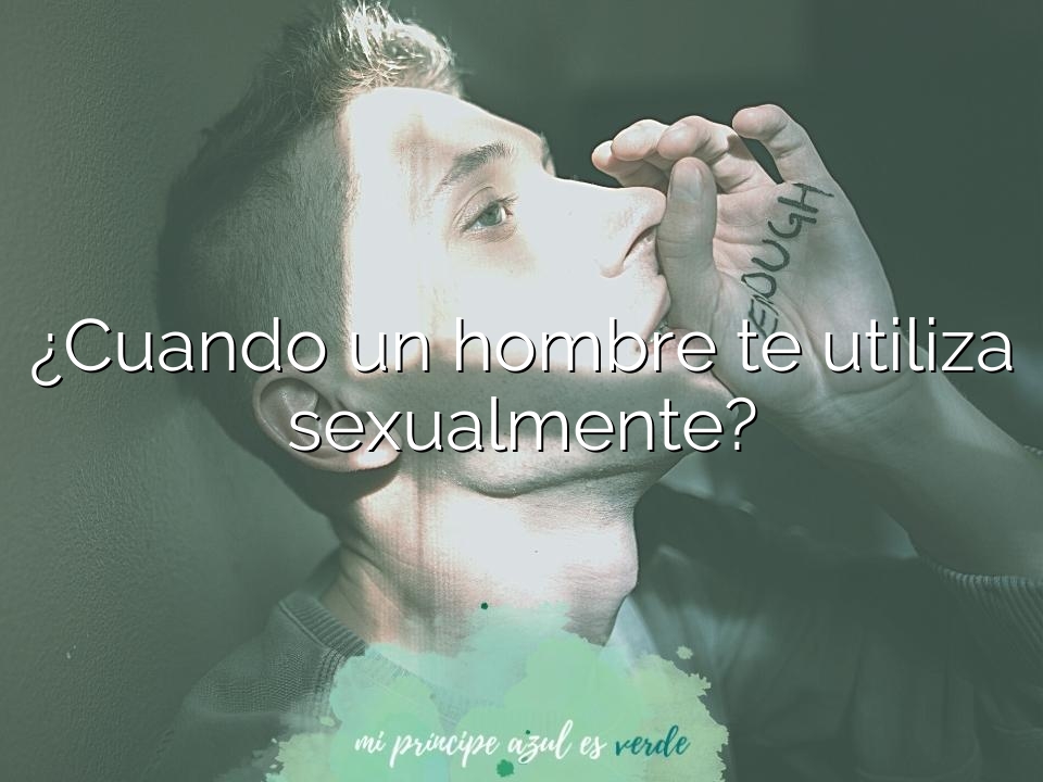 ¿Cuando un hombre te utiliza sexualmente?