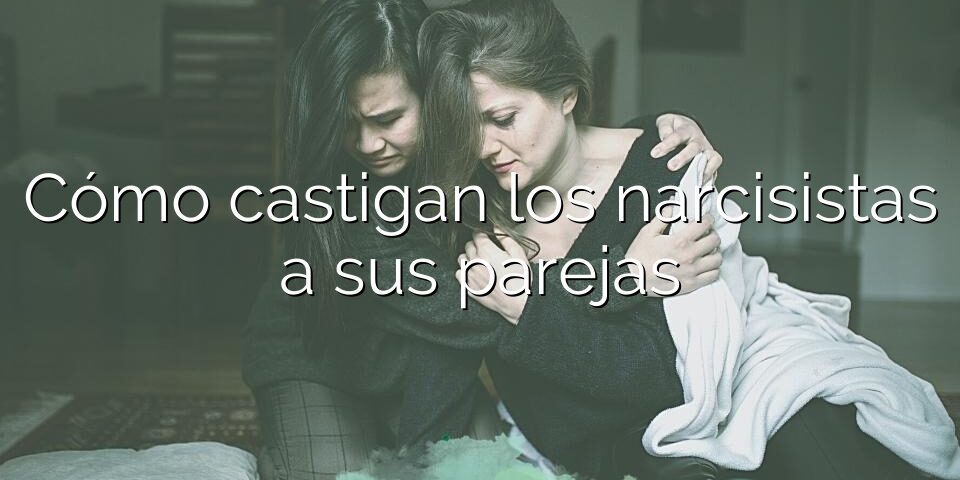 Cómo castigan los narcisistas a sus parejas