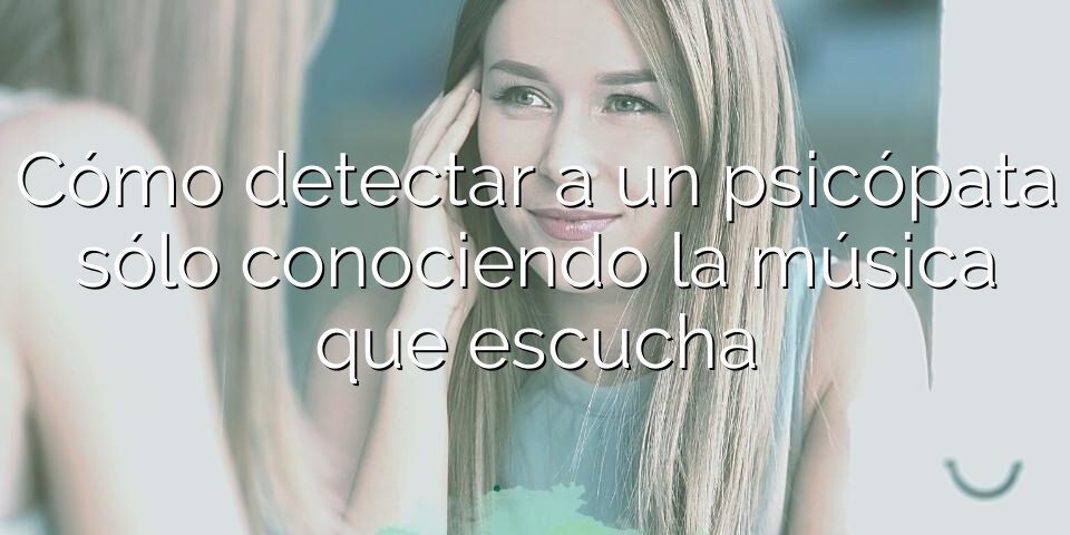 Cómo detectar a un psicópata sólo conociendo la música que escucha
