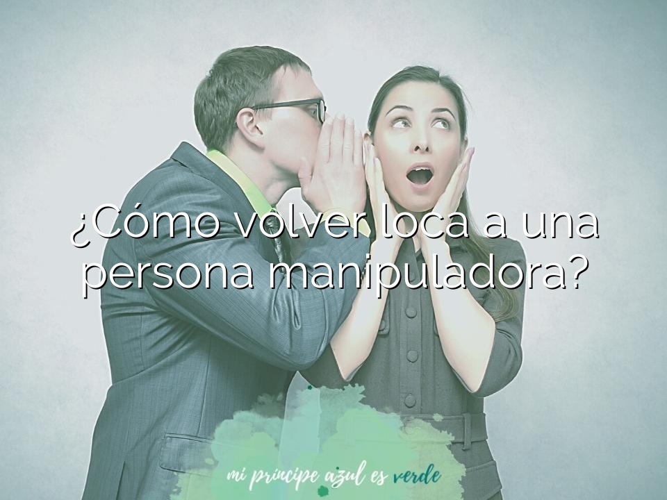 ¿Cómo volver loca a una persona manipuladora?