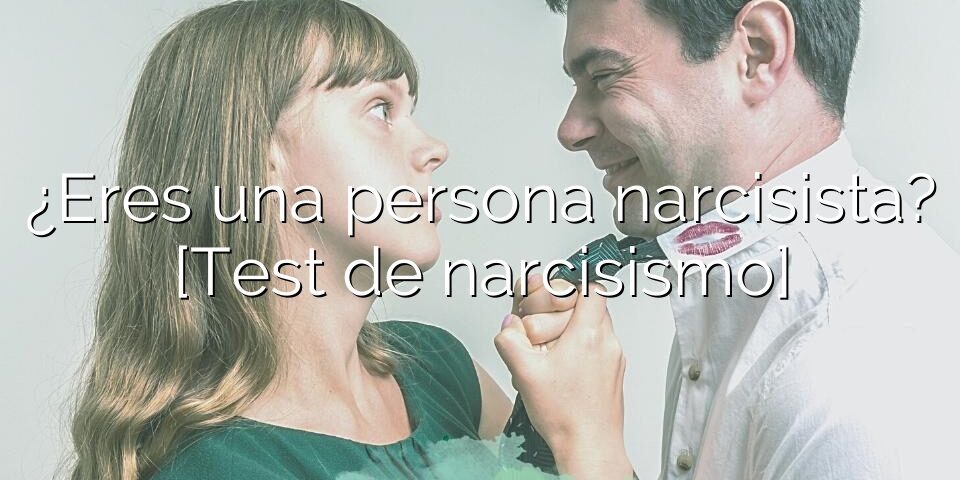 ¿Eres una persona narcisista? [Test de narcisismo]