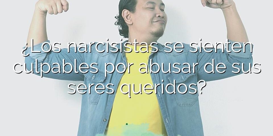 ¿Los narcisistas se sienten culpables por abusar de sus seres queridos?