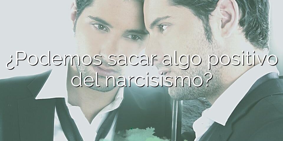 ¿Podemos sacar algo positivo del narcisismo?