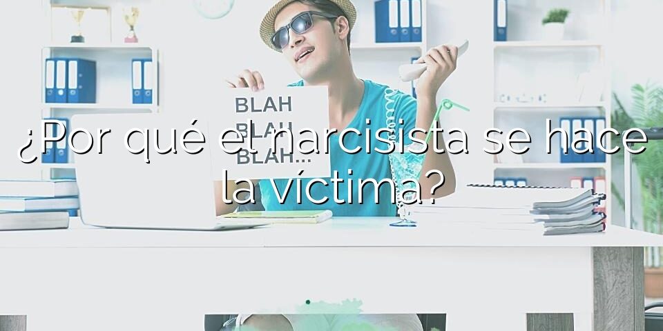 ¿Por qué el narcisista se hace la víctima?