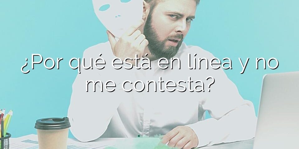 ¿Por qué está en línea y no me contesta?