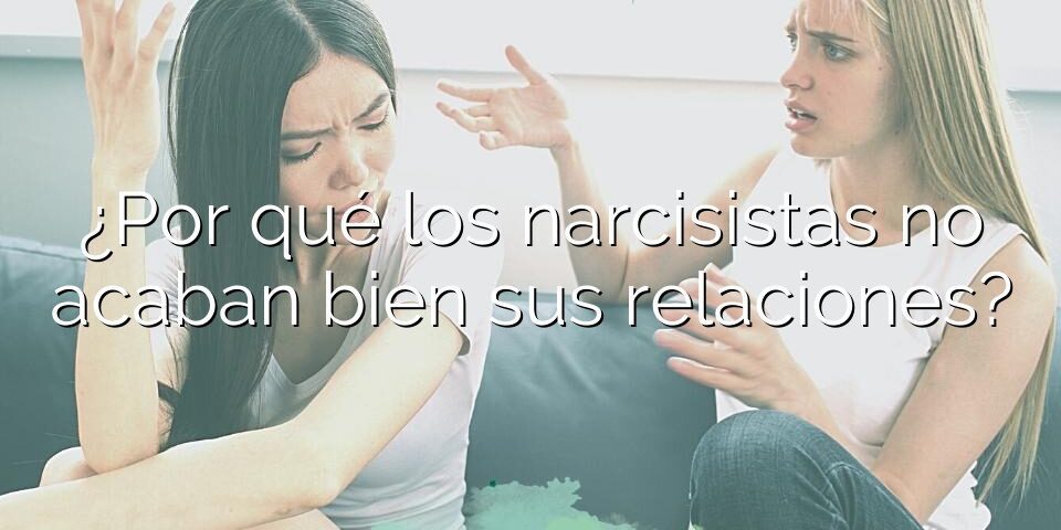 ¿Por qué los narcisistas no acaban bien sus relaciones?