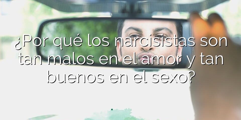 ¿Por qué los narcisistas son tan malos en el amor y tan buenos en el sexo?