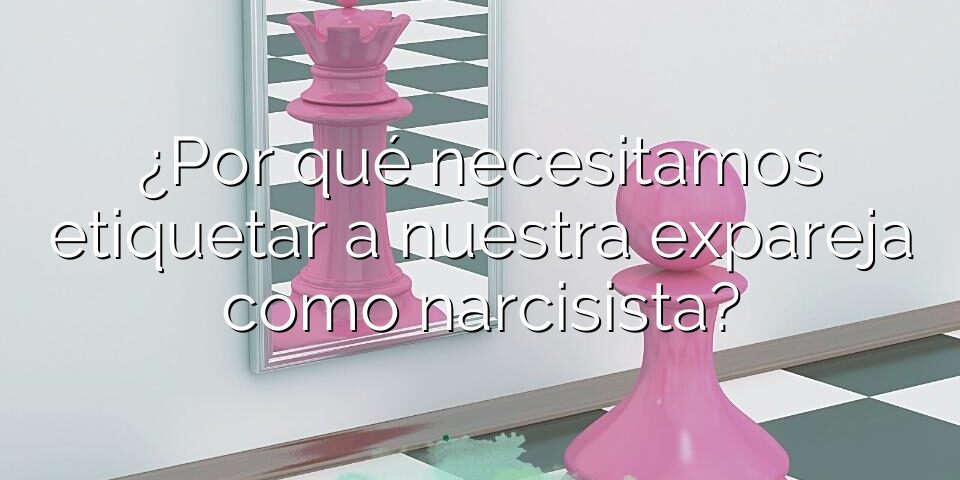 ¿Por qué necesitamos etiquetar a nuestra expareja como narcisista?