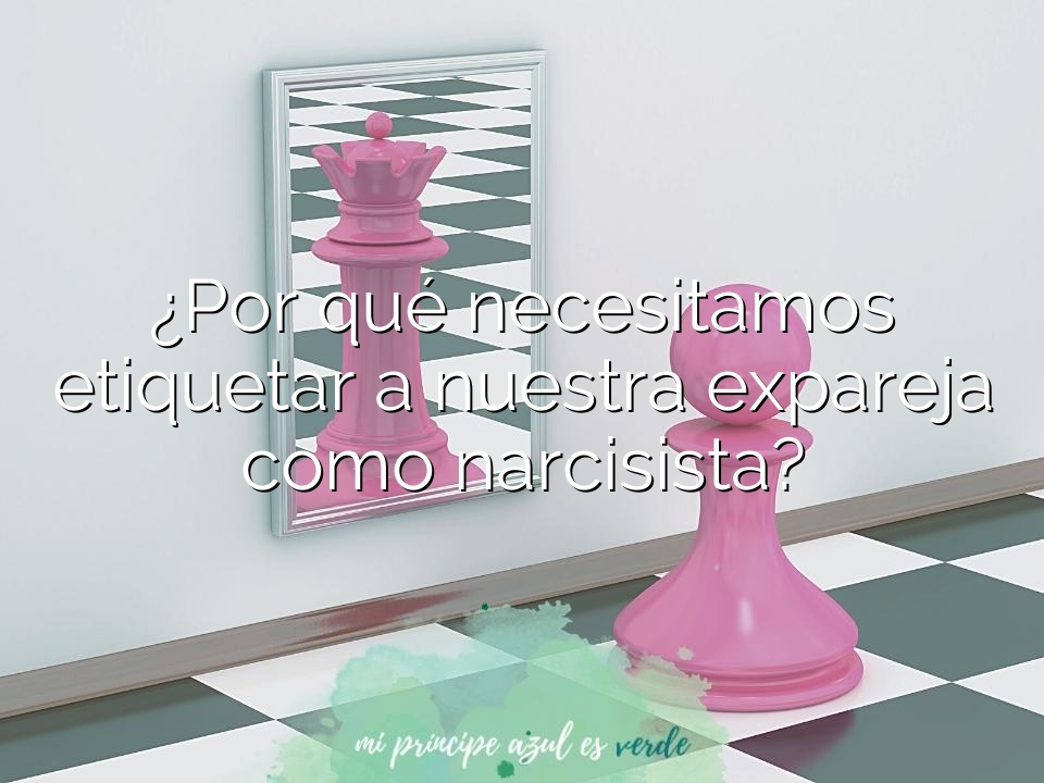 ¿Por qué necesitamos etiquetar a nuestra expareja como narcisista?