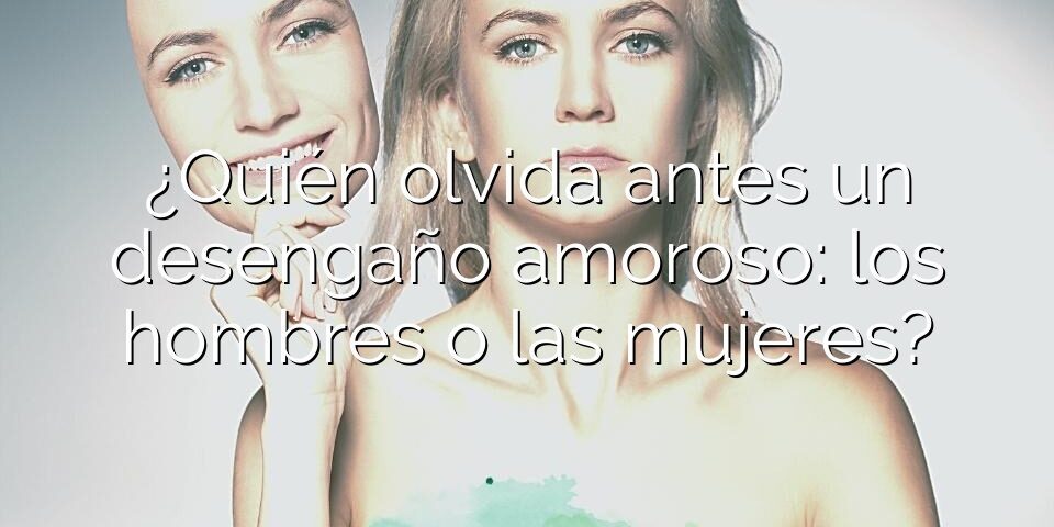 ¿Quién olvida antes un desengaño amoroso: los hombres o las mujeres?