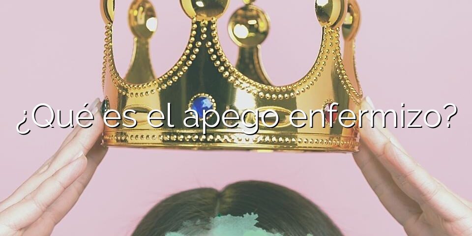 ¿Qué es el apego enfermizo?