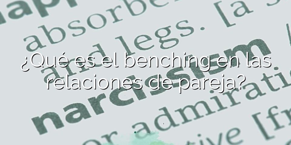 ¿Qué es el benching en las relaciones de pareja?