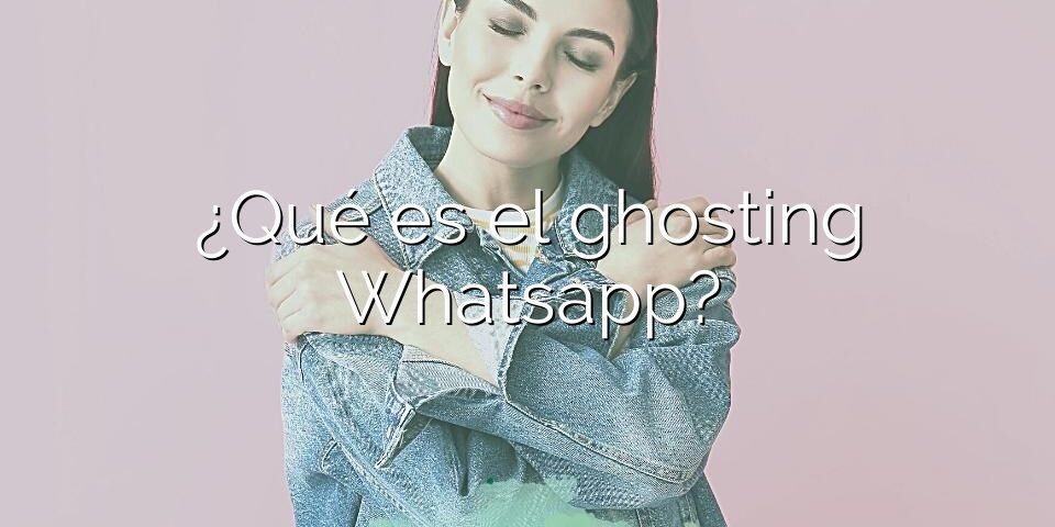 ¿Qué es el ghosting Whatsapp?