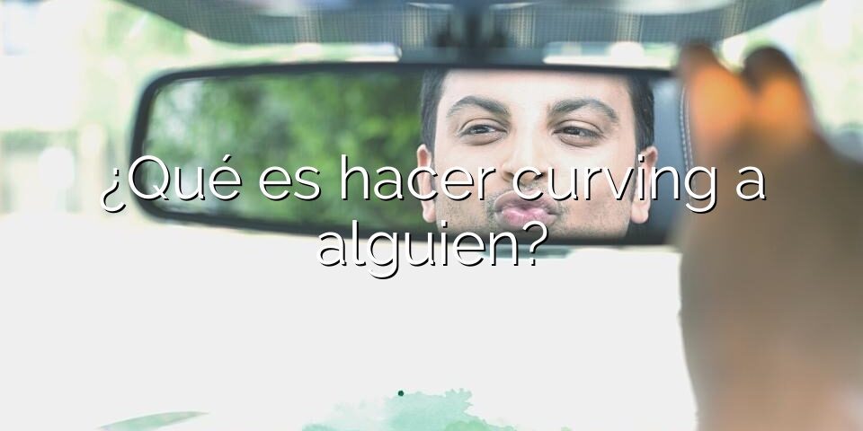 ¿Qué es hacer curving a alguien?