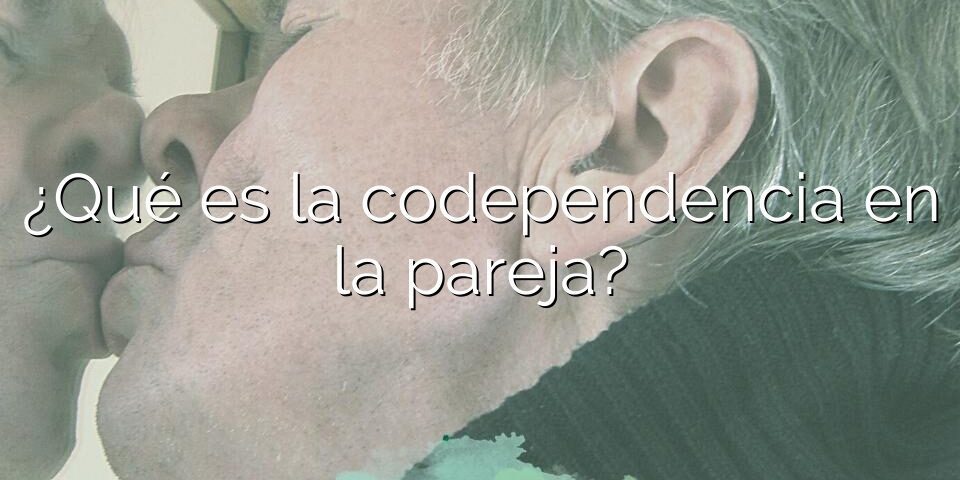 ¿Qué es la codependencia en la pareja?