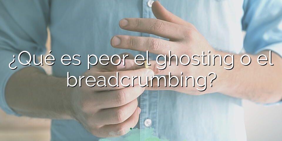 ¿Qué es peor el ghosting o el breadcrumbing?