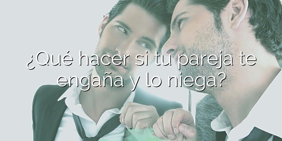 ¿Qué hacer si tu pareja te engaña y lo niega?